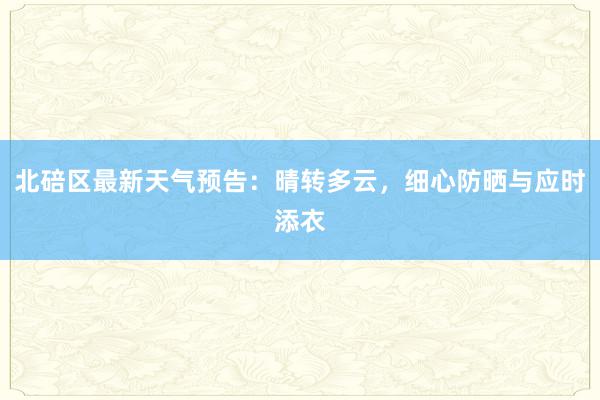 北碚区最新天气预告：晴转多云，细心防晒与应时添衣